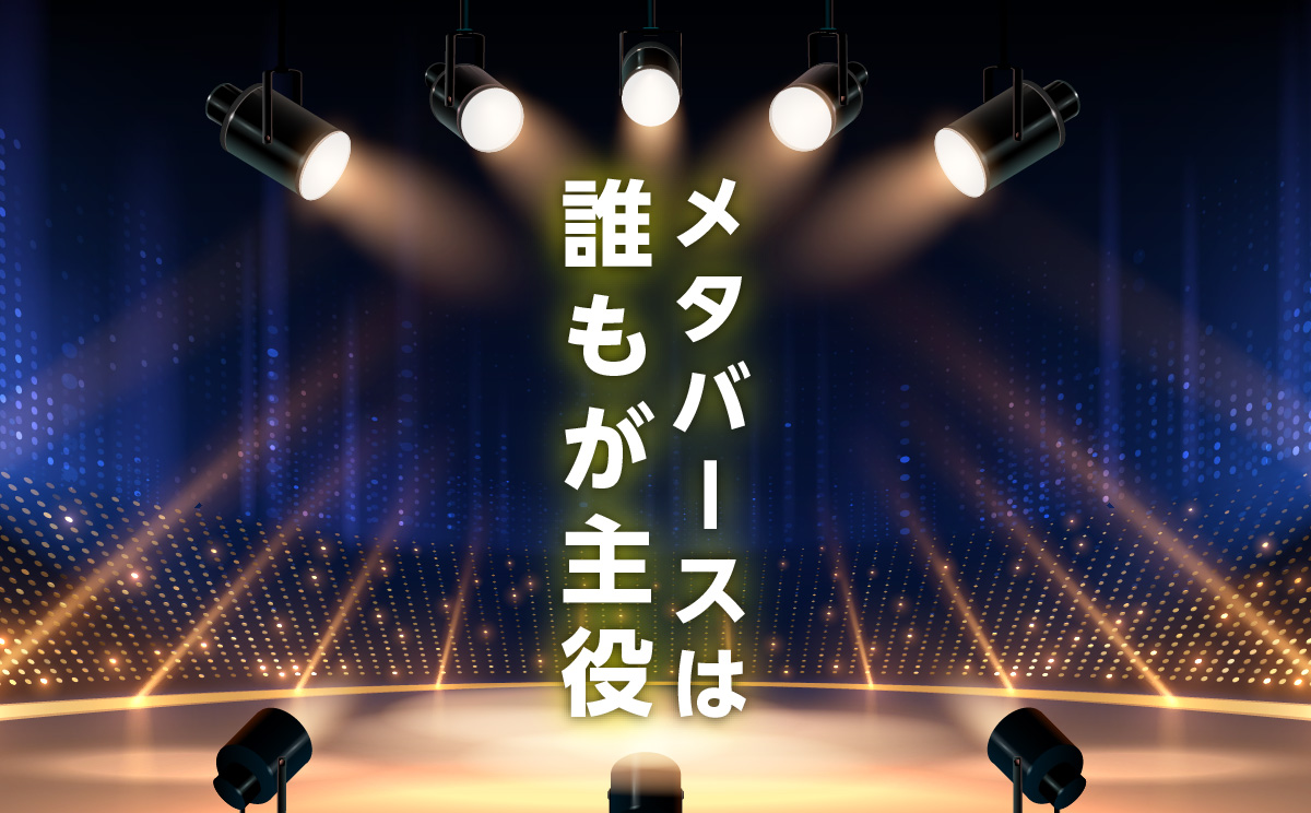 訪れた人が「主役になれる」メタバースとは？