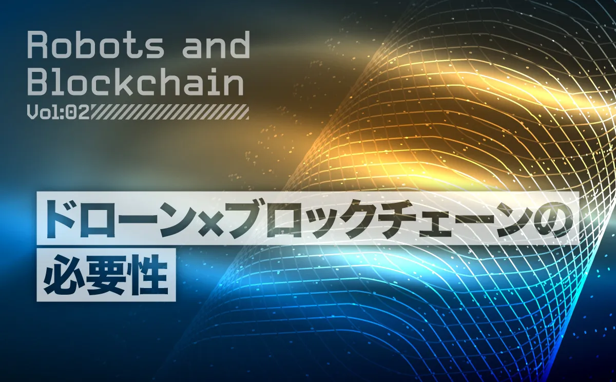 連載】ロボットとブロックチェーン（第2回）ドローン業界での活用事例